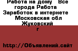 Работа на дому - Все города Работа » Заработок в интернете   . Московская обл.,Жуковский г.